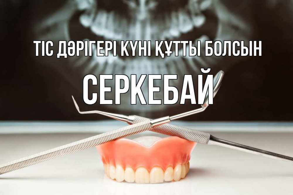 Күн сайын ашық хат с именем, СЕРКЕБАЙ Тіс дәрігері күні құтты болсын с днем стоматолога Онлайн тегін жүктеп алу тілектері бар керемет карта 