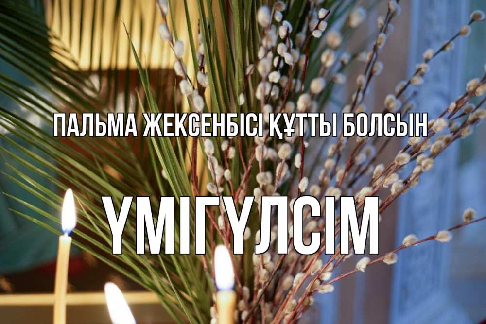 Күн сайын ашық хат с именем, ҮМІГҮЛСІМ Пальма жексенбісі құтты болсын верба Онлайн тегін жүктеп алу тілектері бар керемет карта 
