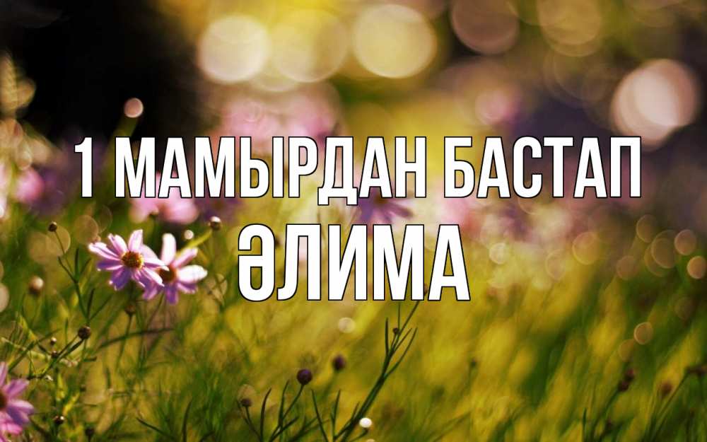 Күн сайын ашық хат с именем, ӘЛИМА 1 мамырдан бастап С 1 мая Онлайн тегін жүктеп алу тілектері бар керемет карта 