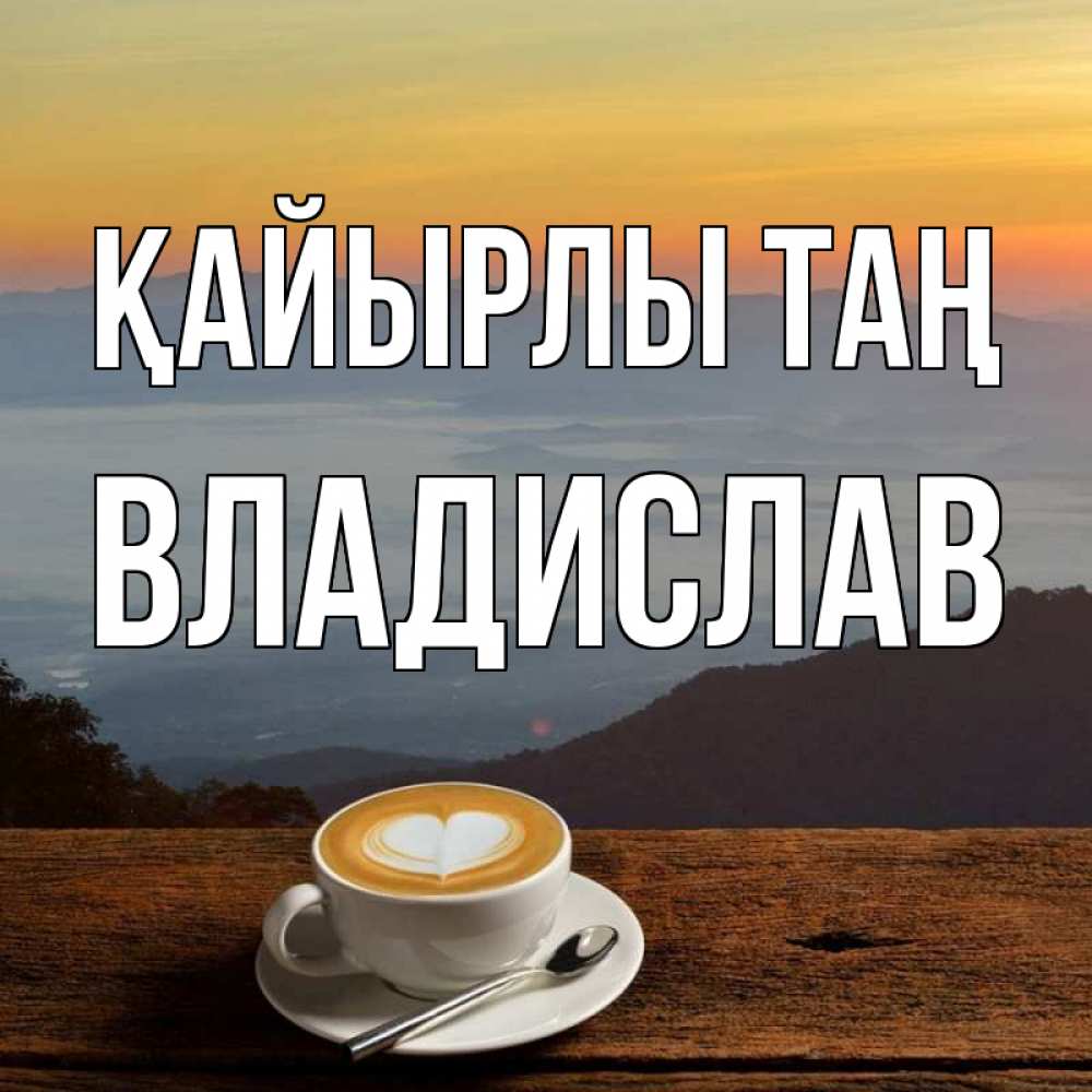 Күн сайын ашық хат с именем, Владислав Қайырлы таң кофе на высоте Онлайн тегін жүктеп алу тілектері бар керемет карта 