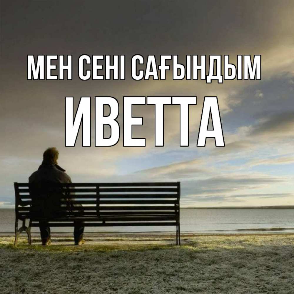 Күн сайын ашық хат с именем, Иветта Мен сені сағындым лавочка Онлайн тегін жүктеп алу тілектері бар керемет карта 