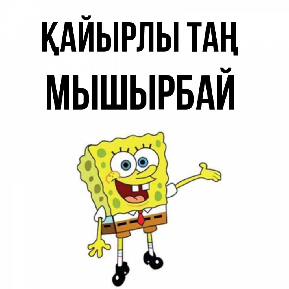 Күн сайын ашық хат с именем, МЫШЫРБАЙ Қайырлы таң губка боб улыбается Онлайн тегін жүктеп алу тілектері бар керемет карта 