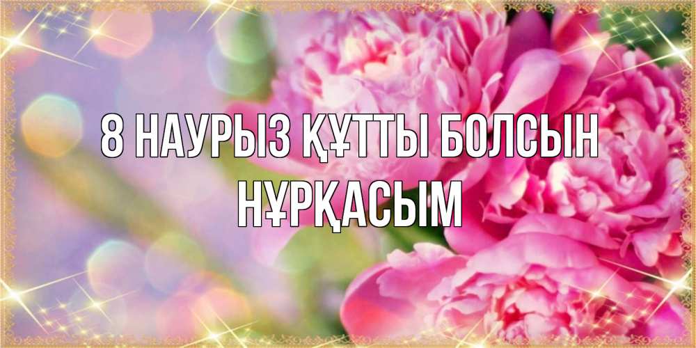 Күн сайын ашық хат с именем, НҰРҚАСЫМ 8 наурыз құтты болсын красивые открытки с текстом для любимых дам Онлайн тегін жүктеп алу тілектері бар керемет карта 
