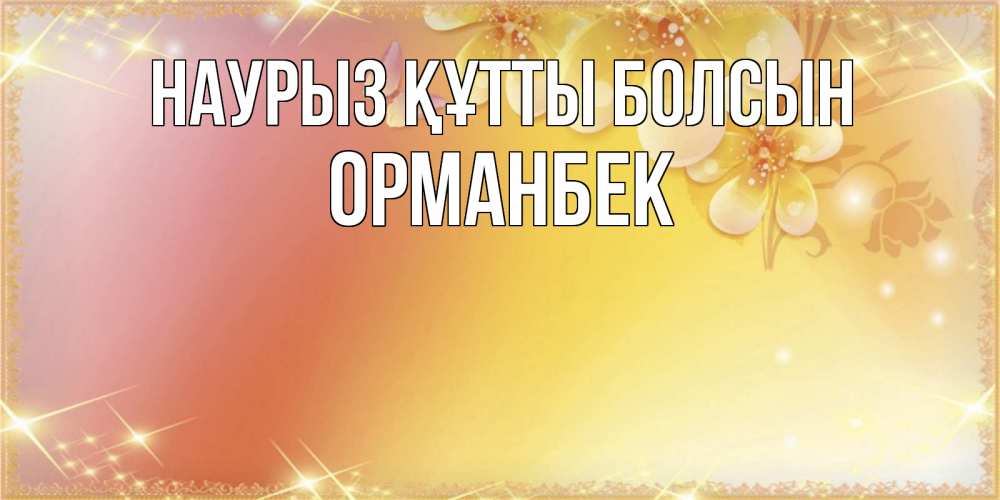 Күн сайын ашық хат с именем, ОРМАНБЕК Наурыз құтты болсын бесплатные открытки на международный женский день Онлайн тегін жүктеп алу тілектері бар керемет карта 