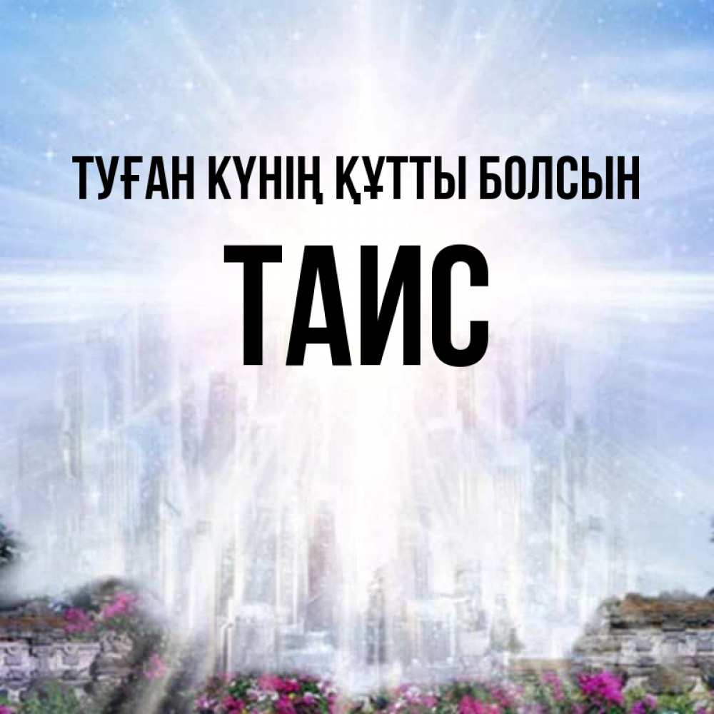 Күн сайын ашық хат с именем, Таис Туған күнің құтты болсын небесный свет Онлайн тегін жүктеп алу тілектері бар керемет карта 