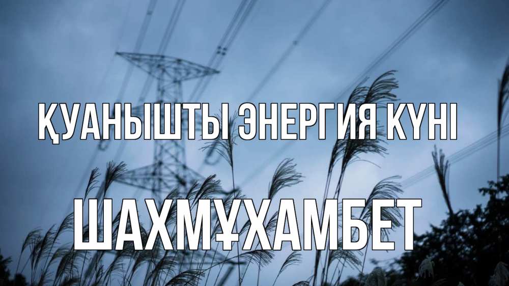 Күн сайын ашық хат с именем, ШАХМҰХАМБЕТ Қуанышты энергия күні ЛЭП электричество Онлайн тегін жүктеп алу тілектері бар керемет карта 