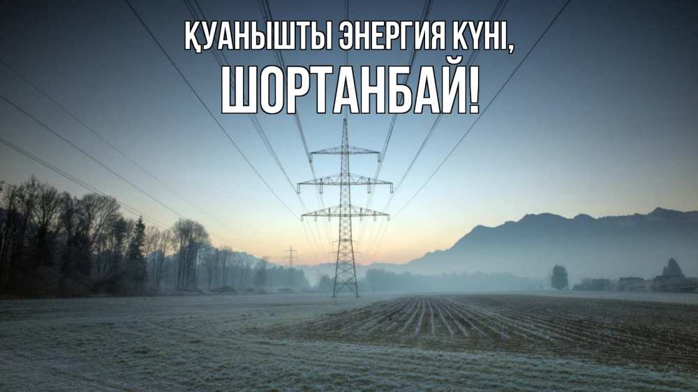 Күн сайын ашық хат с именем, ШОРТАНБАЙ Қуанышты энергия күні поле ЛЭП Онлайн тегін жүктеп алу тілектері бар керемет карта 