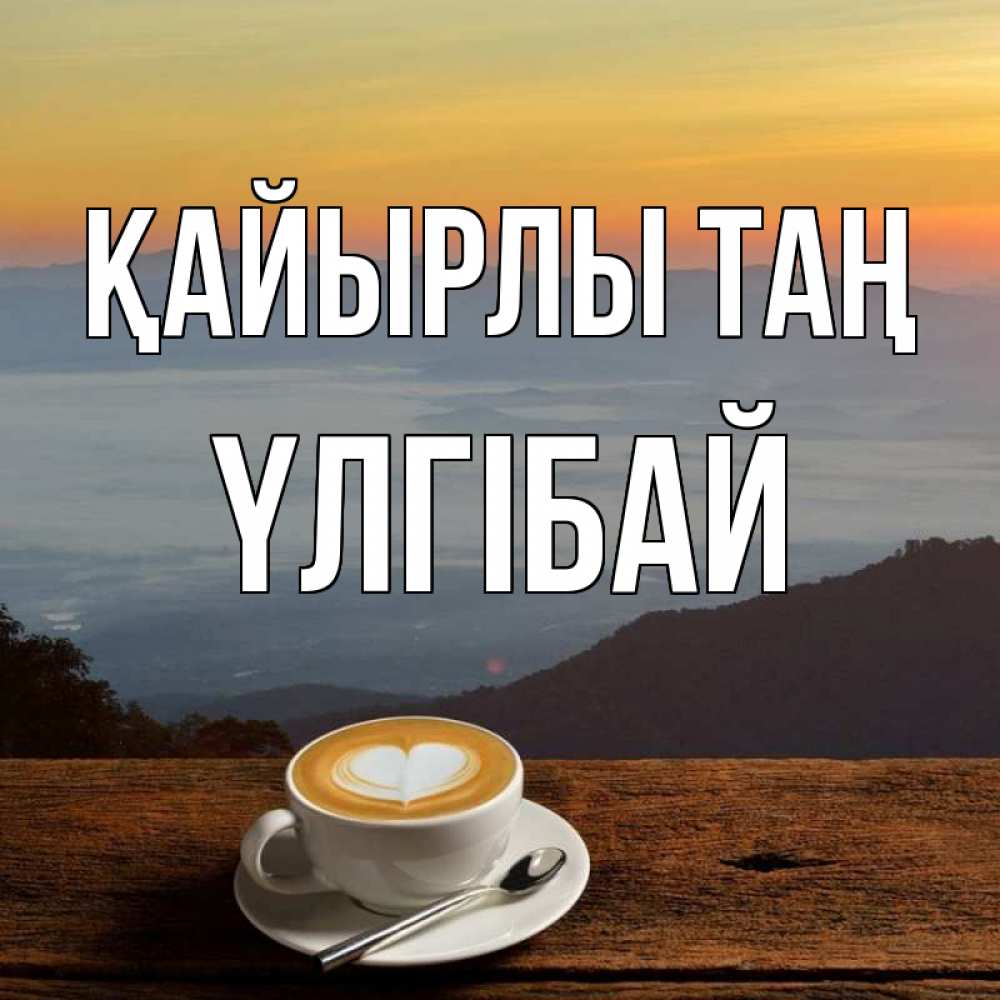 Күн сайын ашық хат с именем, ҮЛГІБАЙ Қайырлы таң кофе на высоте Онлайн тегін жүктеп алу тілектері бар керемет карта 