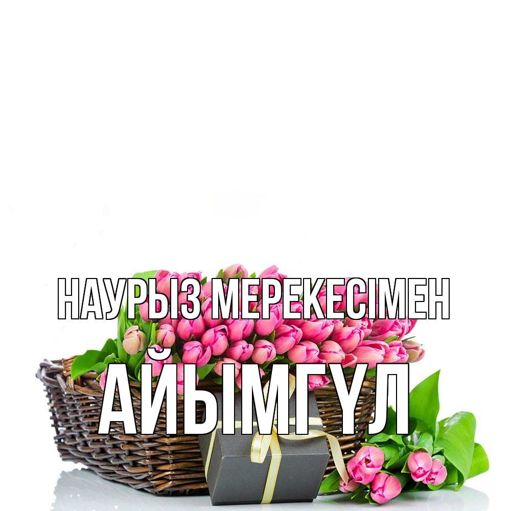 Күн сайын ашық хат с именем, АЙЫМГҮЛ Наурыз мерекесімен цветы Онлайн тегін жүктеп алу тілектері бар керемет карта 
