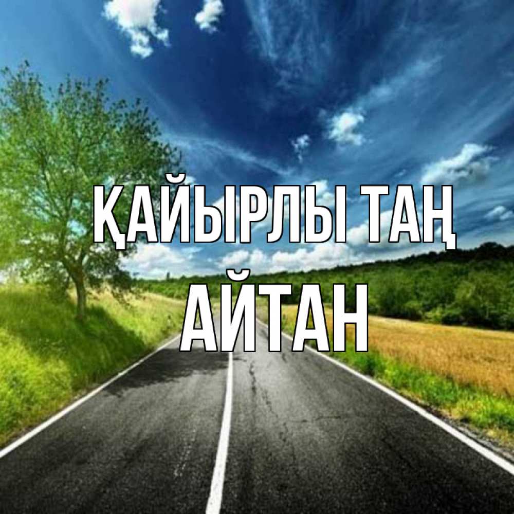 Күн сайын ашық хат с именем, Айтан Қайырлы таң дорога и небо Онлайн тегін жүктеп алу тілектері бар керемет карта 
