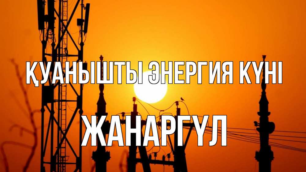 Күн сайын ашық хат с именем, ЖАНАРГҮЛ Қуанышты энергия күні закат,  электроэнергия, энергетик Онлайн тегін жүктеп алу тілектері бар керемет карта 