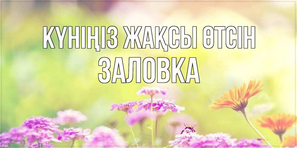 Күн сайын ашық хат с именем, Заловка Күніңіз жақсы өтсін красивая открытка с летней темой Онлайн тегін жүктеп алу тілектері бар керемет карта 