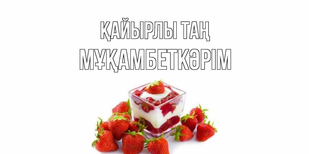 Күн сайын ашық хат с именем, Мұқамбеткәрім Қайырлы таң клубника, сливки Онлайн тегін жүктеп алу тілектері бар керемет карта 