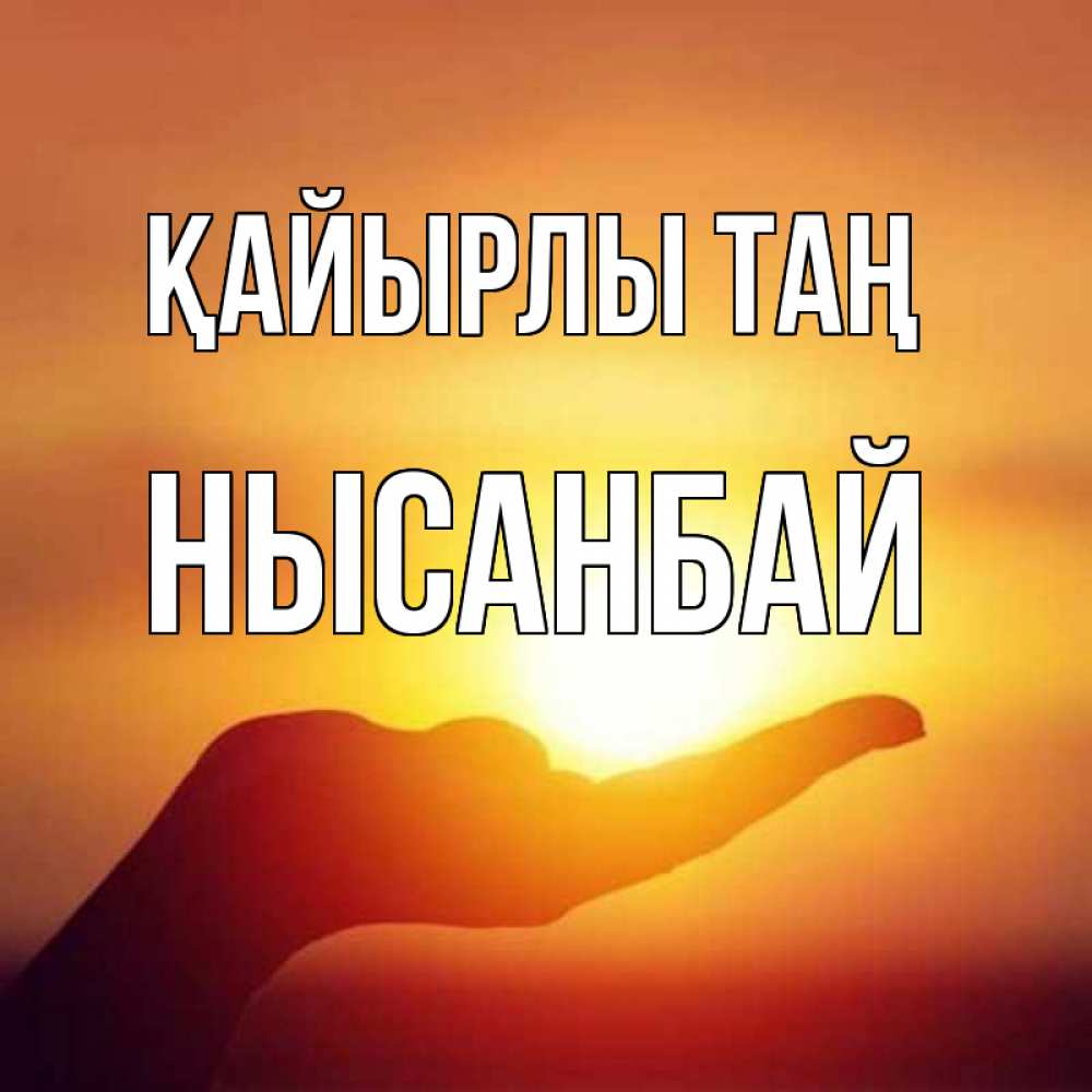 Күн сайын ашық хат с именем, НЫСАНБАЙ Қайырлы таң ладошка и закат Онлайн тегін жүктеп алу тілектері бар керемет карта 