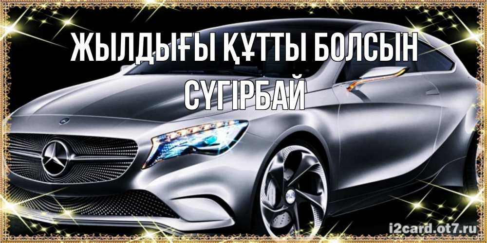 Күн сайын ашық хат с именем, СҮГІРБАЙ Жылдығы құтты болсын машина мерседес супер класс Онлайн тегін жүктеп алу тілектері бар керемет карта 