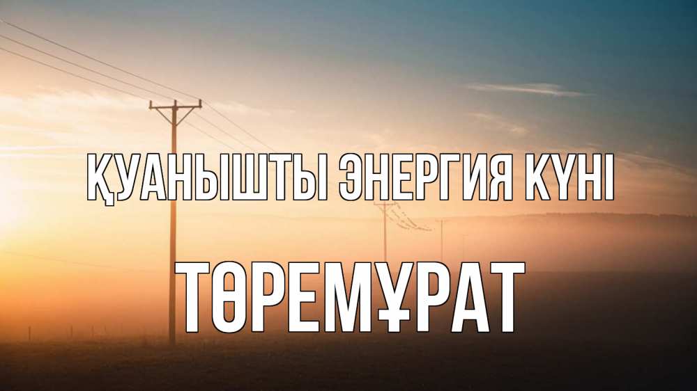 Күн сайын ашық хат с именем, Төремұрат Қуанышты энергия күні дымка столбы провода Онлайн тегін жүктеп алу тілектері бар керемет карта 