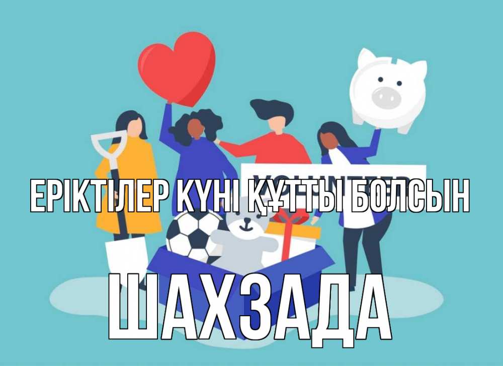 Күн сайын ашық хат с именем, ШАХЗАДА Еріктілер күні құтты болсын С днем волонтера Онлайн тегін жүктеп алу тілектері бар керемет карта 