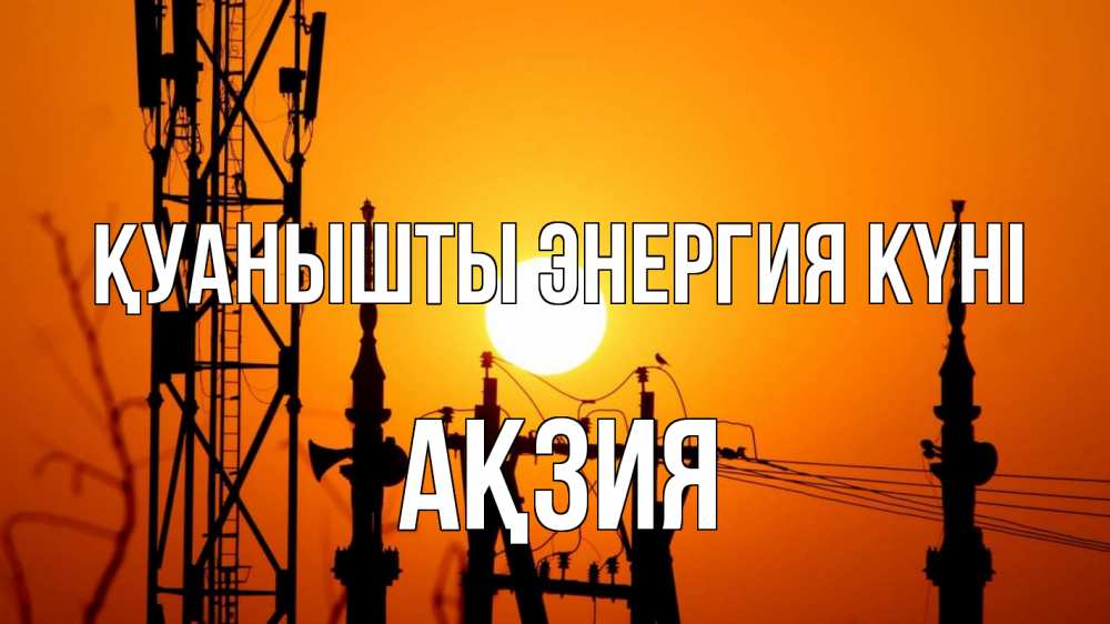 Күн сайын ашық хат с именем, Ақзия Қуанышты энергия күні закат,  электроэнергия, энергетик Онлайн тегін жүктеп алу тілектері бар керемет карта 
