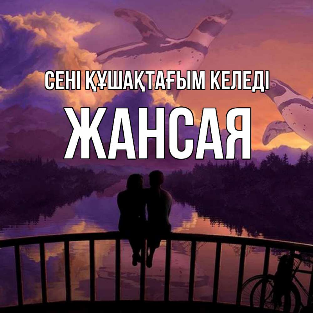 Күн сайын ашық хат с именем, ЖАНСАЯ сені құшақтағым келеді парочка сидит на мосте или на набережной Онлайн тегін жүктеп алу тілектері бар керемет карта 