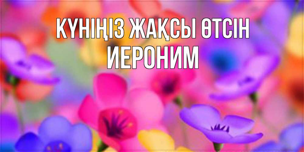 Күн сайын ашық хат с именем, Иероним Күніңіз жақсы өтсін открытка повышающая настроение Онлайн тегін жүктеп алу тілектері бар керемет карта 