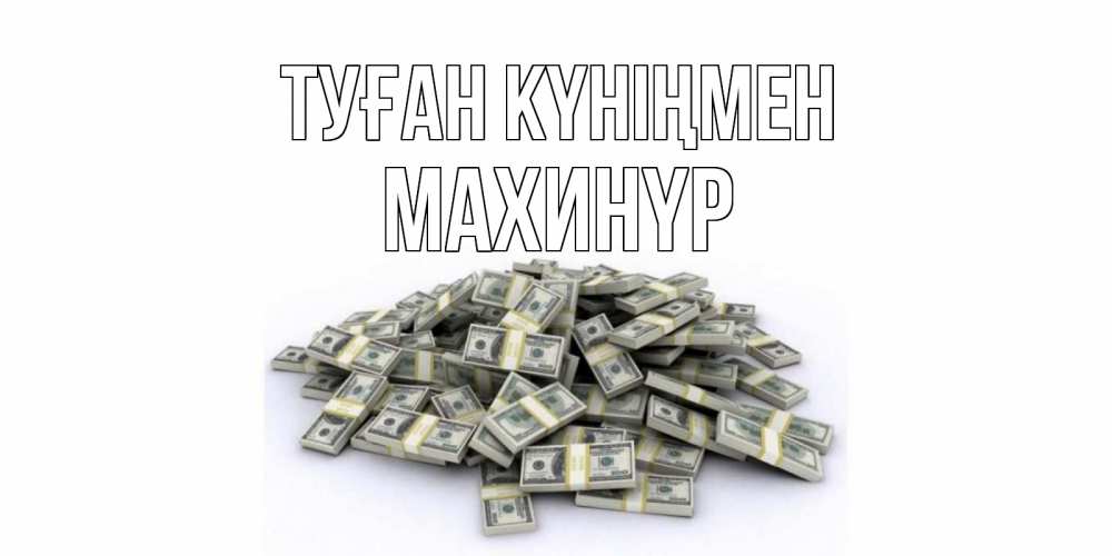 Күн сайын ашық хат с именем, МАХИНҮР Туған күніңмен деньги, доллары Онлайн тегін жүктеп алу тілектері бар керемет карта 