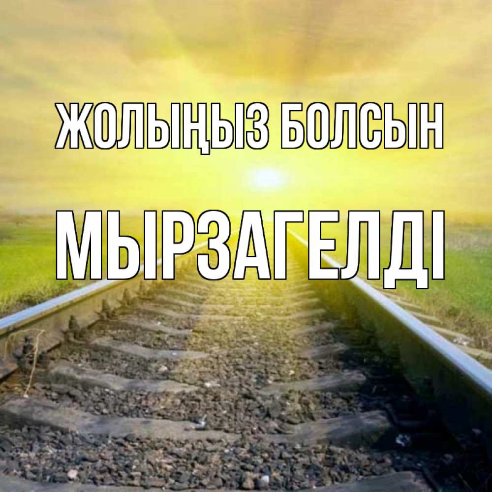 Күн сайын ашық хат с именем, Мырзагелді Жолыңыз болсын красивая железная дорога Онлайн тегін жүктеп алу тілектері бар керемет карта 
