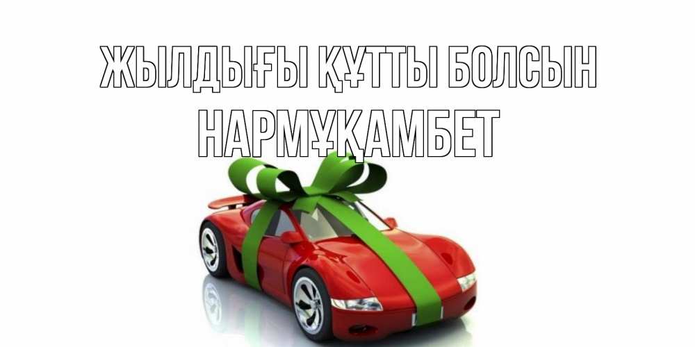Күн сайын ашық хат с именем, НАРМҰҚАМБЕТ Жылдығы құтты болсын машина, бантик Онлайн тегін жүктеп алу тілектері бар керемет карта 