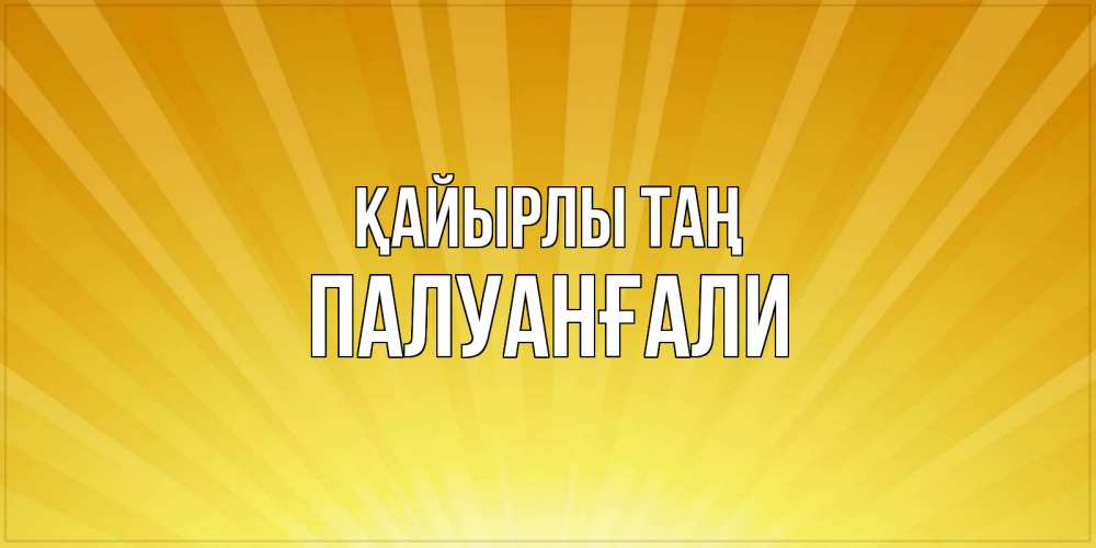 Күн сайын ашық хат с именем, ПАЛУАНҒАЛИ Қайырлы таң пожелания доброго утра Онлайн тегін жүктеп алу тілектері бар керемет карта 