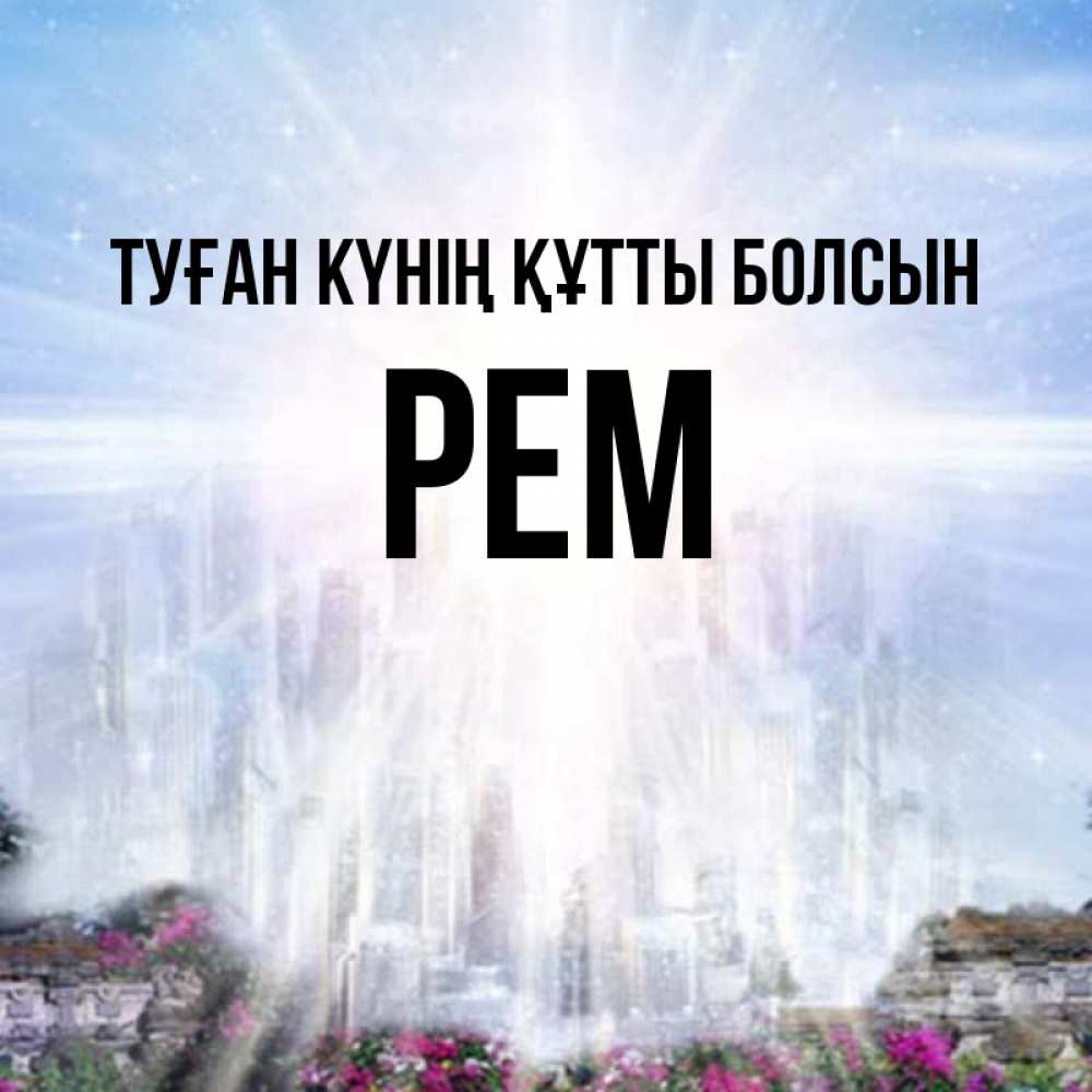 Күн сайын ашық хат с именем, Рем Туған күнің құтты болсын небесный свет Онлайн тегін жүктеп алу тілектері бар керемет карта 