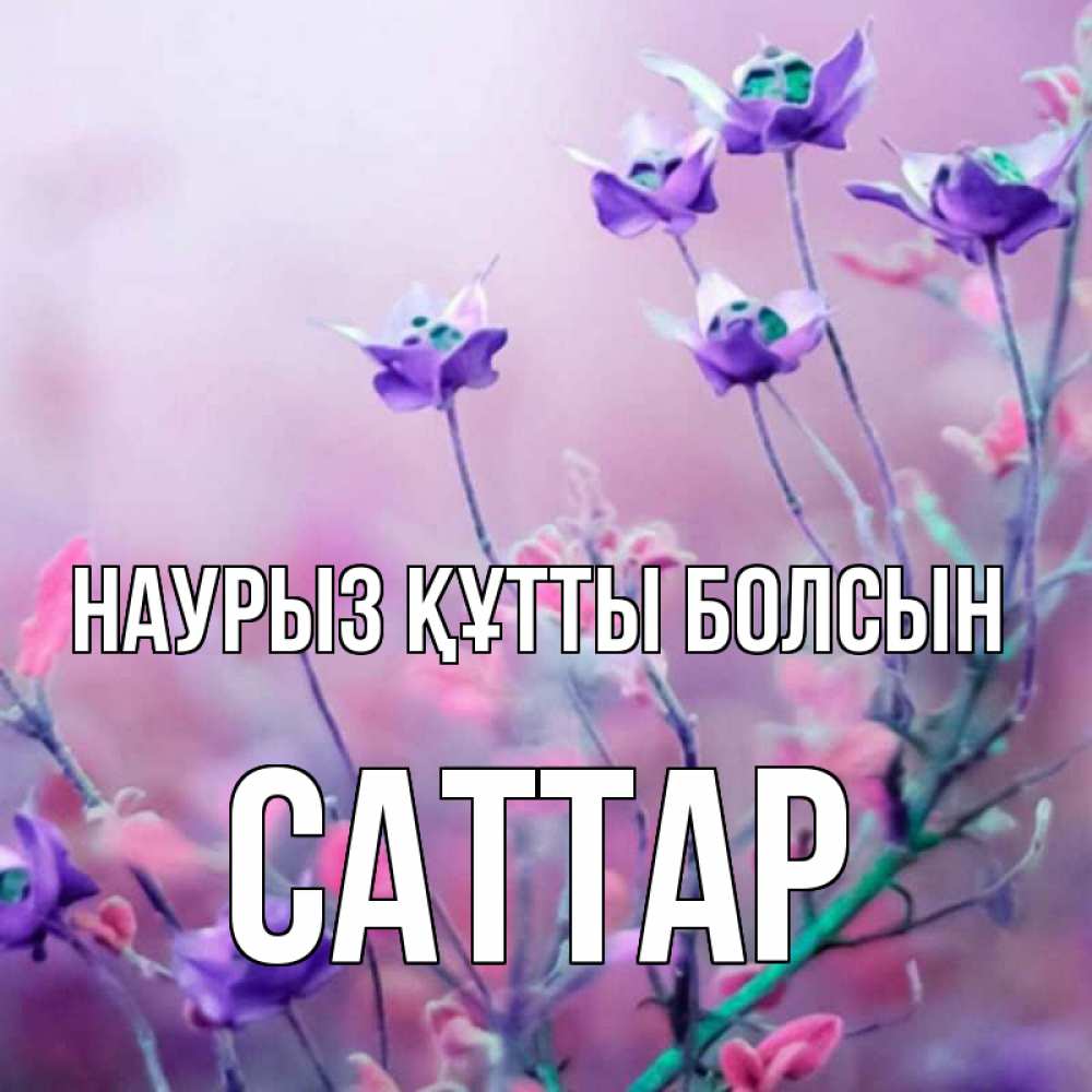 Күн сайын ашық хат с именем, САТТАР Наурыз құтты болсын наурыз  2 Онлайн тегін жүктеп алу тілектері бар керемет карта 