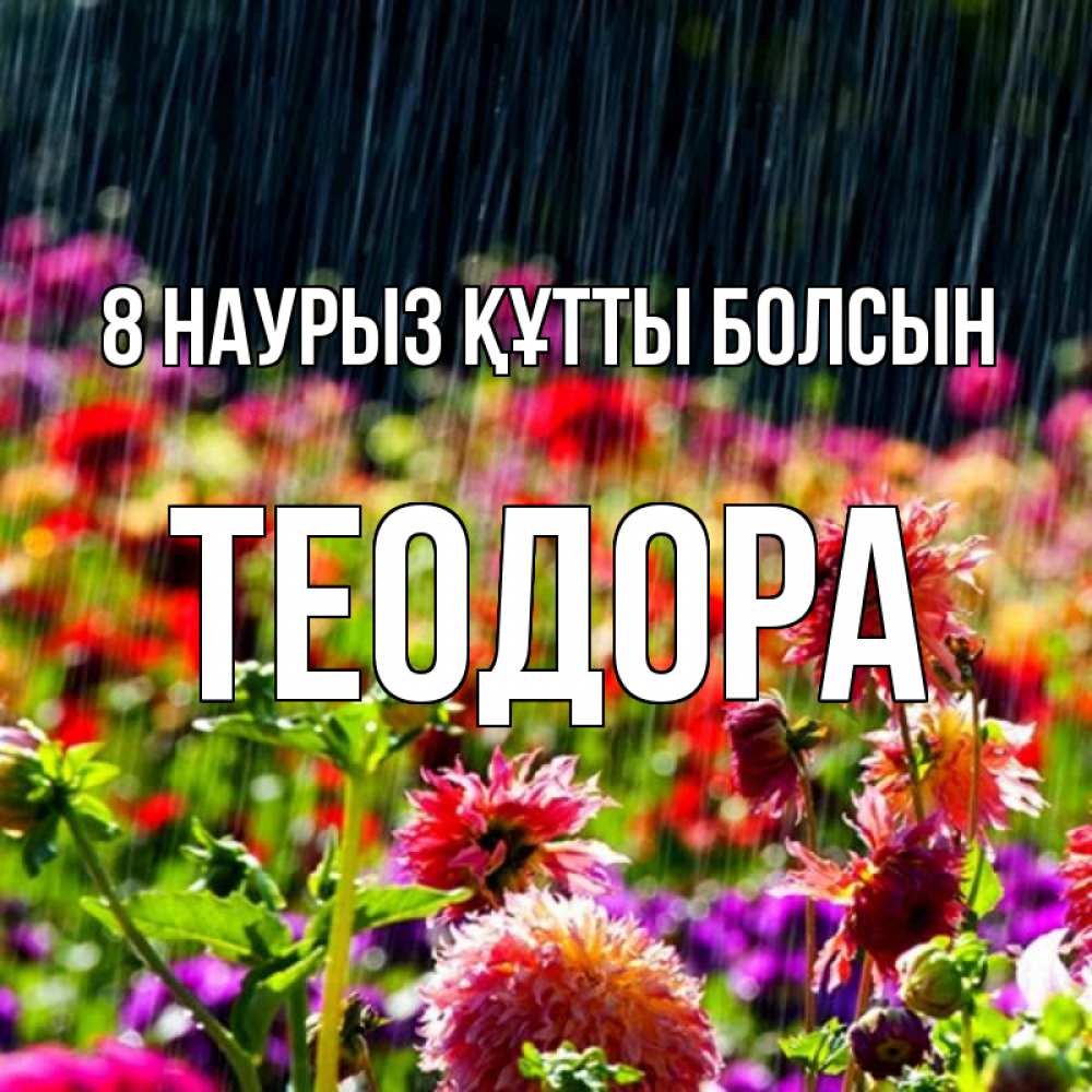 Күн сайын ашық хат с именем, Теодора 8 наурыз құтты болсын цветы под дождиком к международному женскому дню Онлайн тегін жүктеп алу тілектері бар керемет карта 