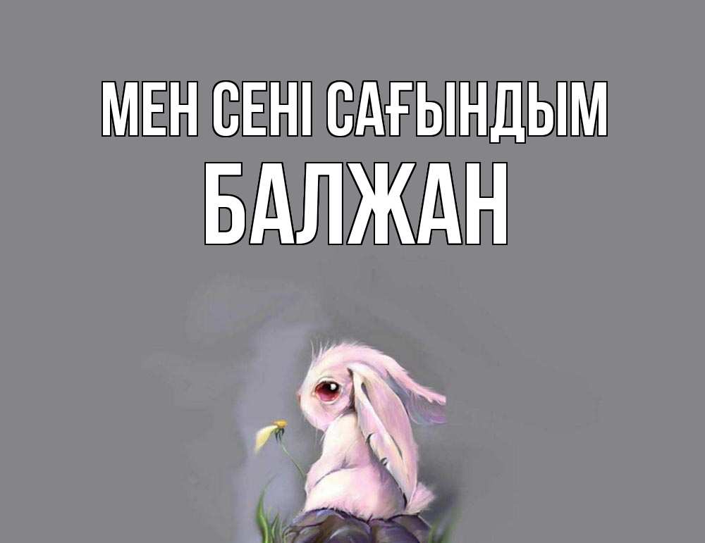 Күн сайын ашық хат с именем, БАЛЖАН Мен сені сағындым заяц Онлайн тегін жүктеп алу тілектері бар керемет карта 