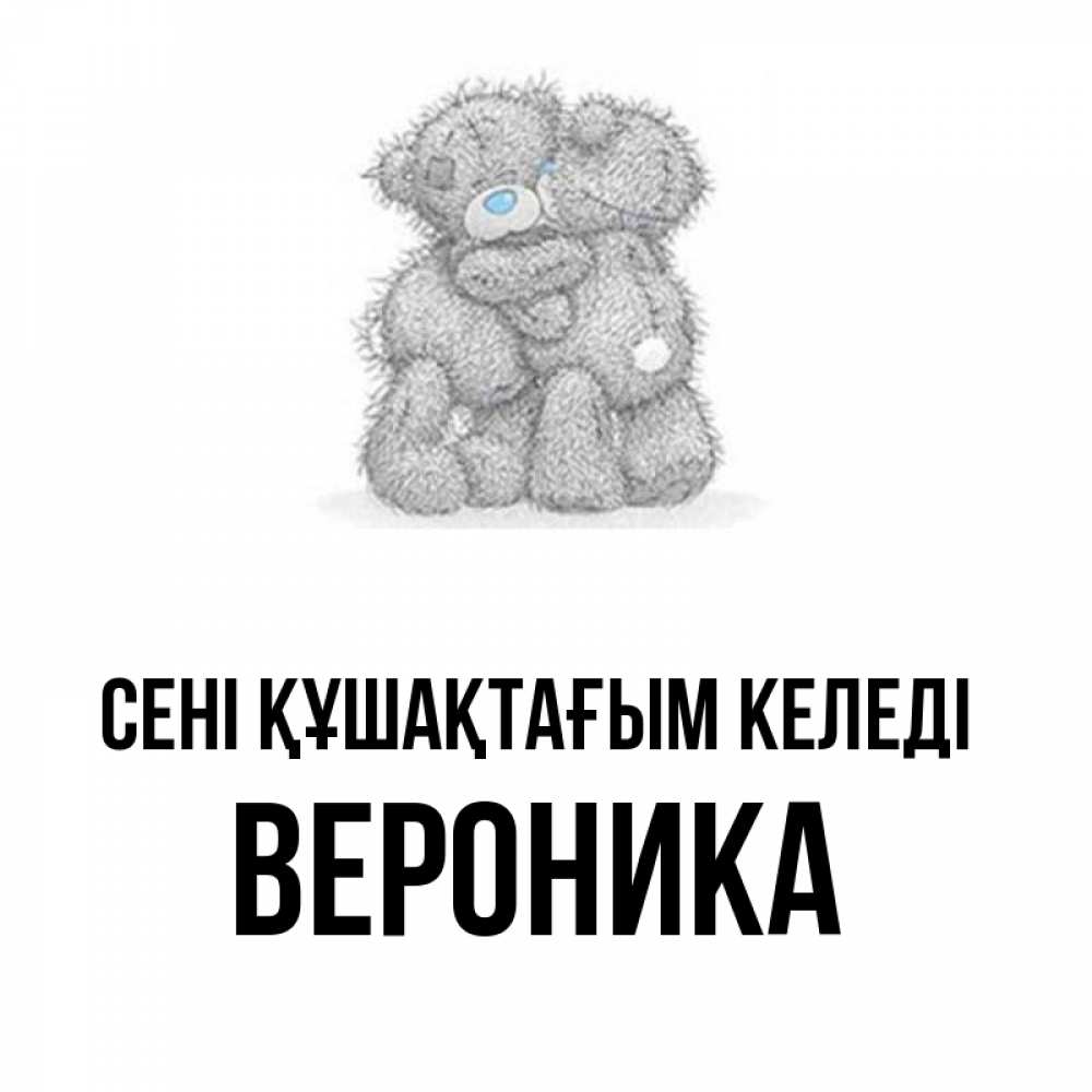 Күн сайын ашық хат с именем, Вероника сені құшақтағым келеді два теддика Онлайн тегін жүктеп алу тілектері бар керемет карта 