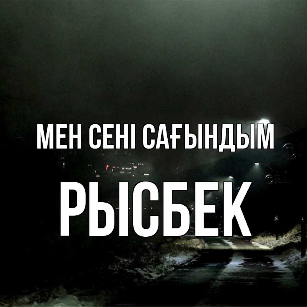 Күн сайын ашық хат с именем, РЫСБЕК Мен сені сағындым окраина города Онлайн тегін жүктеп алу тілектері бар керемет карта 