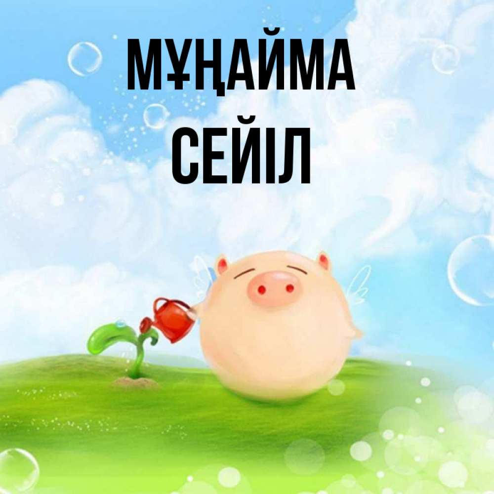 Күн сайын ашық хат с именем, СЕЙІЛ Мұңайма поливает цветок порося Онлайн тегін жүктеп алу тілектері бар керемет карта 