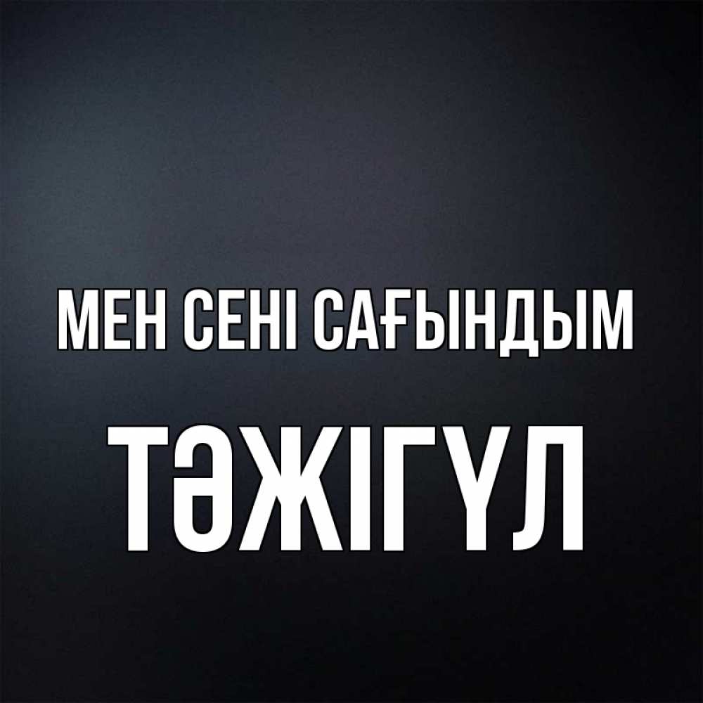 Күн сайын ашық хат с именем, ТӘЖІГҮЛ Мен сені сағындым с подписью Онлайн тегін жүктеп алу тілектері бар керемет карта 