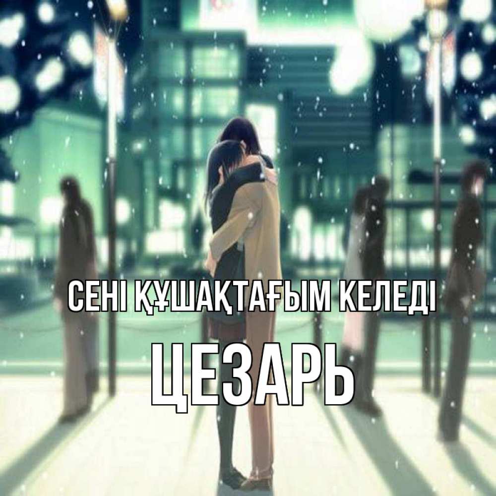 Күн сайын ашық хат с именем, Цезарь сені құшақтағым келеді парень обнимает подругу Онлайн тегін жүктеп алу тілектері бар керемет карта 