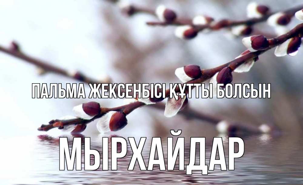 Күн сайын ашық хат с именем, МЫРХАЙДАР Пальма жексенбісі құтты болсын верба, ручей Онлайн тегін жүктеп алу тілектері бар керемет карта 