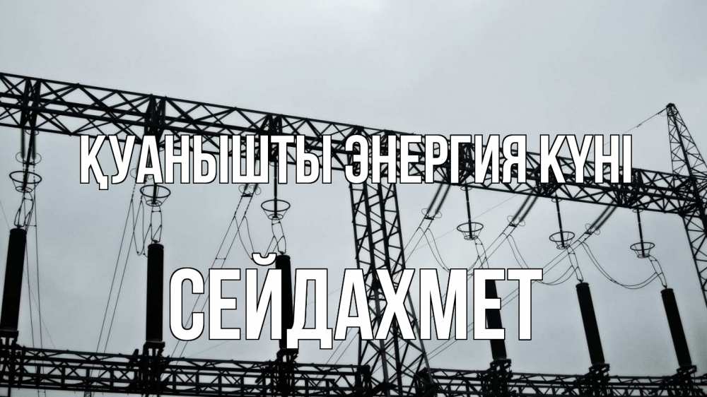 Күн сайын ашық хат с именем, СЕЙДАХМЕТ Қуанышты энергия күні энергетика Онлайн тегін жүктеп алу тілектері бар керемет карта 