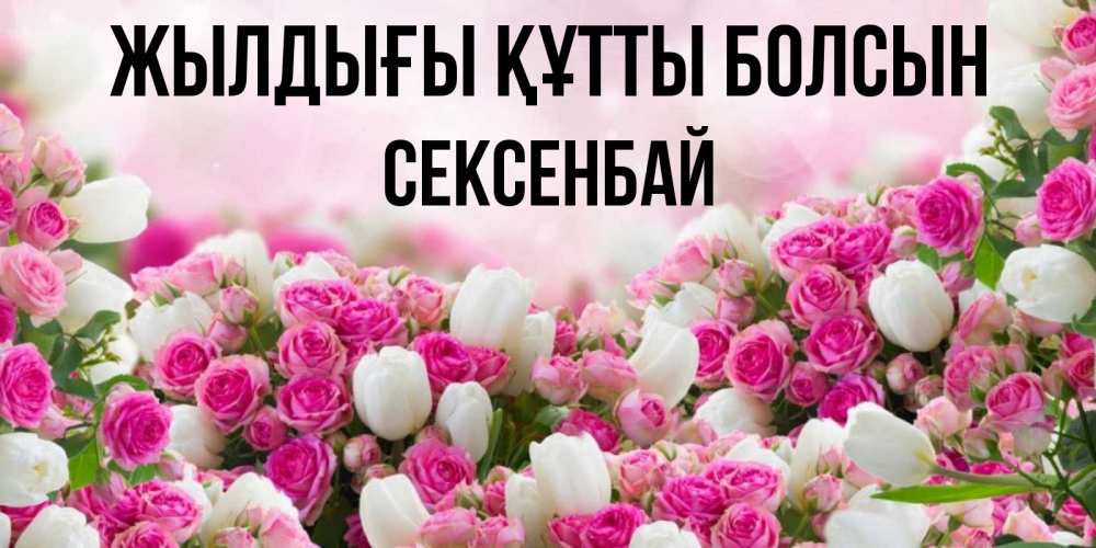 Күн сайын ашық хат с именем, СЕКСЕНБАЙ Жылдығы құтты болсын открытка с разными розами Онлайн тегін жүктеп алу тілектері бар керемет карта 