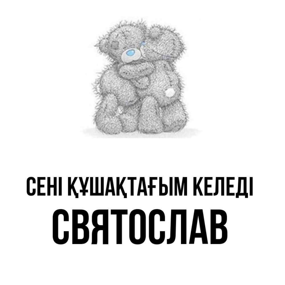 Күн сайын ашық хат с именем, Святослав сені құшақтағым келеді два теддика Онлайн тегін жүктеп алу тілектері бар керемет карта 