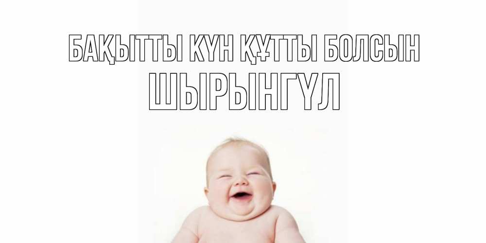 Күн сайын ашық хат с именем, ШЫРЫНГҮЛ Бақытты күн құтты болсын ребенок Онлайн тегін жүктеп алу тілектері бар керемет карта 