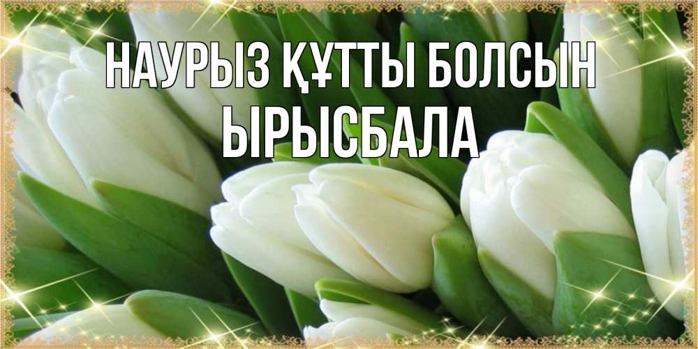 Күн сайын ашық хат с именем, ЫРЫСБАЛА Наурыз құтты болсын поздравляем с наурызом Онлайн тегін жүктеп алу тілектері бар керемет карта 