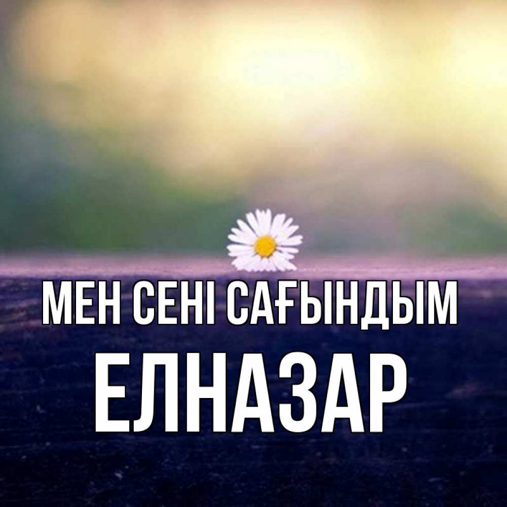 Күн сайын ашық хат с именем, Елназар Мен сені сағындым приходи в гости Онлайн тегін жүктеп алу тілектері бар керемет карта 