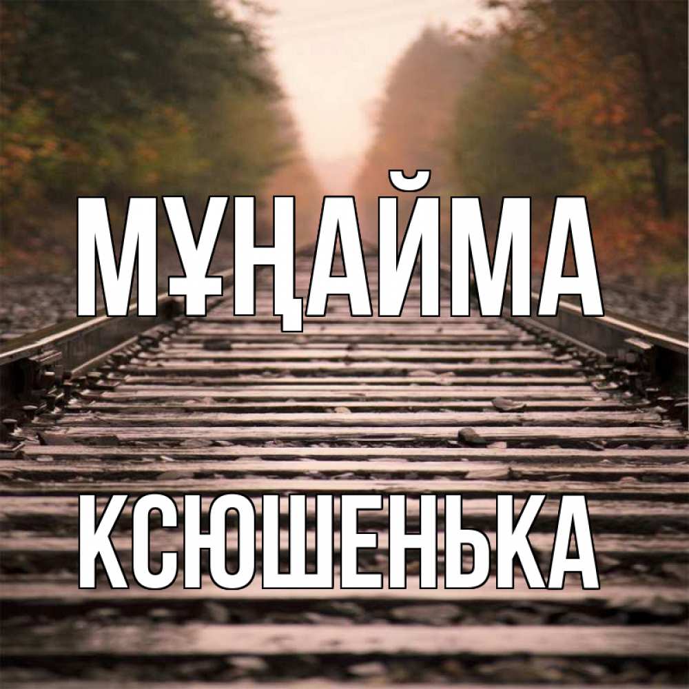 Күн сайын ашық хат с именем, Ксюшенька Мұңайма лес и железная дорога Онлайн тегін жүктеп алу тілектері бар керемет карта 