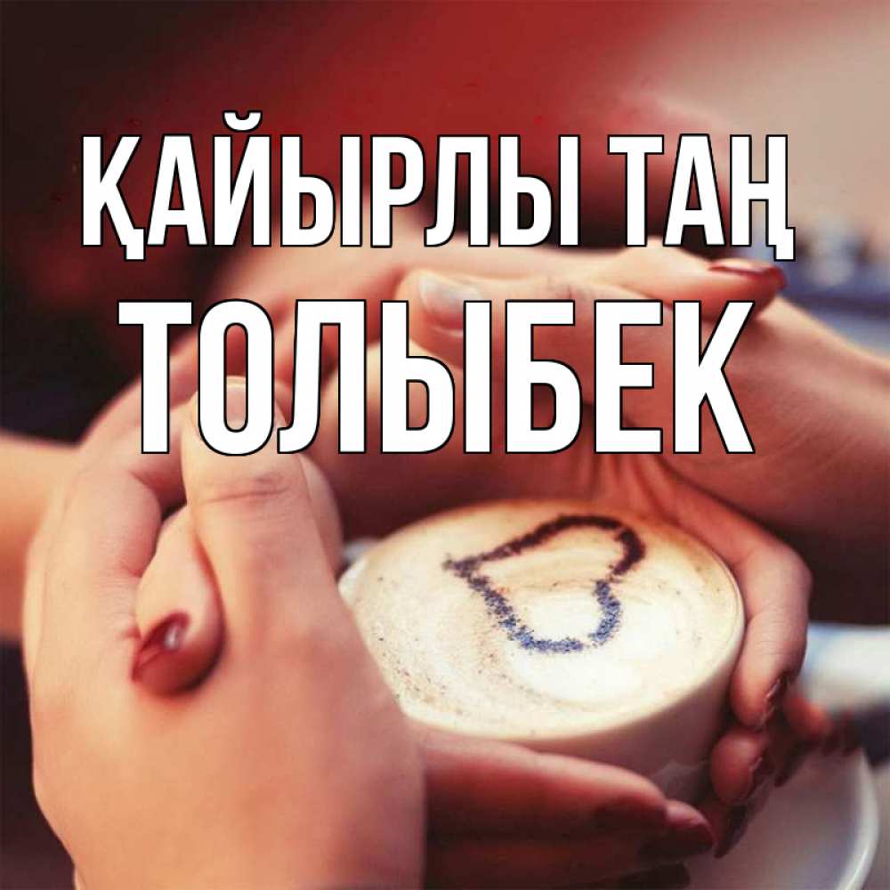 Күн сайын ашық хат с именем, ТОЛЫБЕК Қайырлы таң мы навсегда вместе Онлайн тегін жүктеп алу тілектері бар керемет карта 