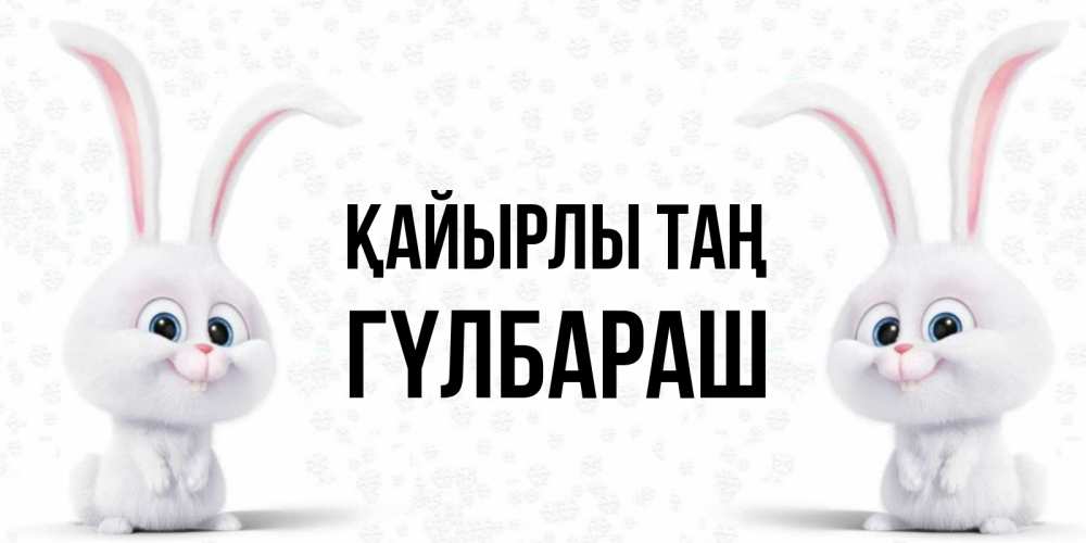 Күн сайын ашық хат с именем, ГҮЛБАРАШ Қайырлы таң кролики с длинными ушками Онлайн тегін жүктеп алу тілектері бар керемет карта 