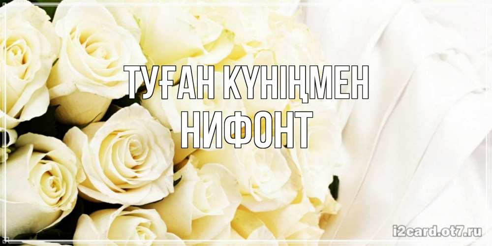 Күн сайын ашық хат с именем, Нифонт Туған күніңмен белые розы в букете Онлайн тегін жүктеп алу тілектері бар керемет карта 