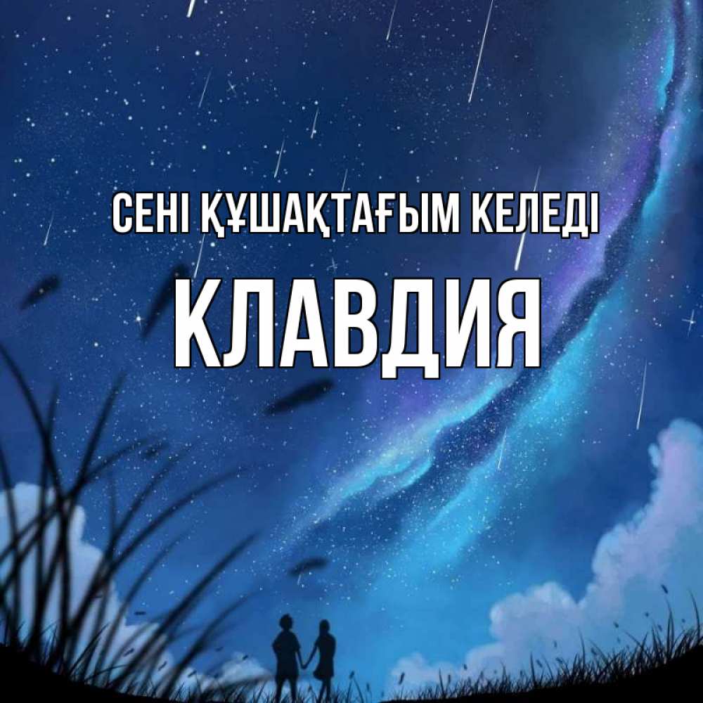 Күн сайын ашық хат с именем, Клавдия сені құшақтағым келеді камыши Онлайн тегін жүктеп алу тілектері бар керемет карта 