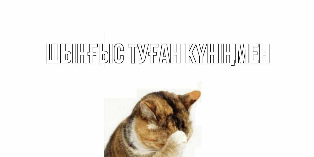 Картинка  с именем , ШЫНҒЫС! ТУҒАН КҮНІҢМЕН!